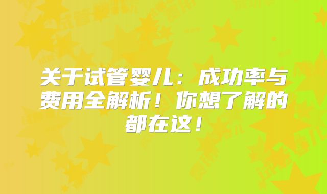 关于试管婴儿:成功率与费用全解析!你想了解的都在这!