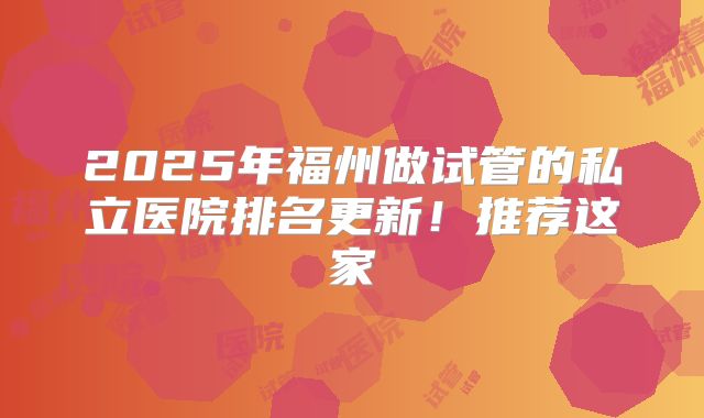 2025年福州做试管的私立医院排名更新！推荐这家