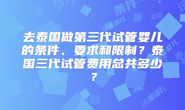 去泰国做第三代试管婴儿的条件、要求和限制?泰国三代试管费用总共多少?