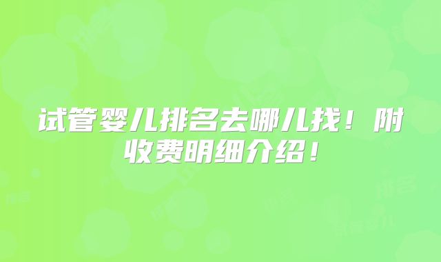 试管婴儿排名去哪儿找！附收费明细介绍！