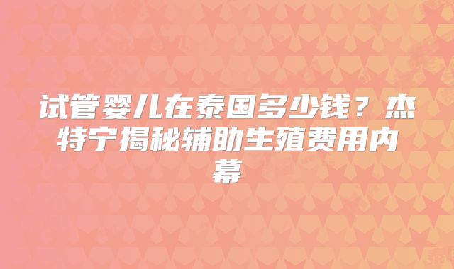 试管婴儿在泰国多少钱？杰特宁揭秘辅助生殖费用内幕