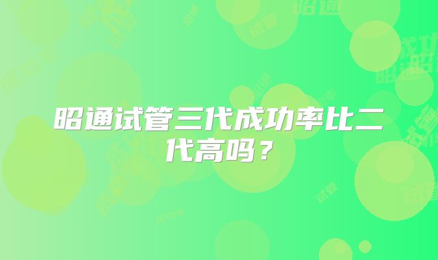 昭通试管三代成功率比二代高吗？