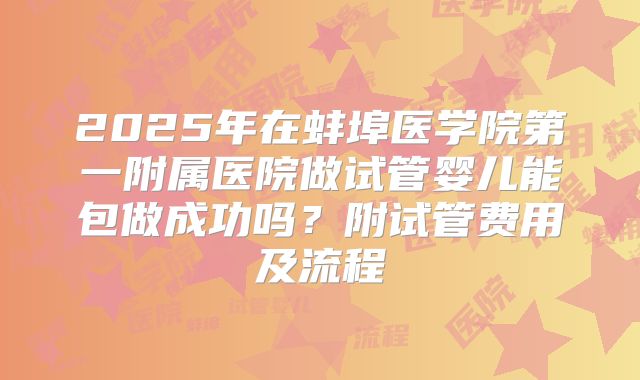 2025年在蚌埠医学院第一附属医院做试管婴儿能包做成功吗?附试管费用及流程