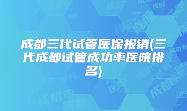 成都三代试管医保报销(三代成都试管成功率医院排名)