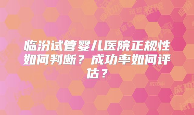 临汾试管婴儿医院正规性如何判断?成功率如何评估?