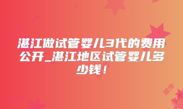 湛江做试管婴儿3代的费用公开_湛江地区试管婴儿多少钱！