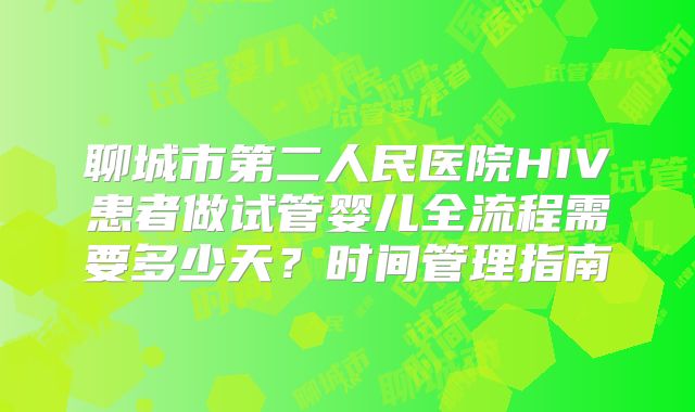 聊城市第二人民医院HIV患者做试管婴儿全流程需要多少天？时间管理指南