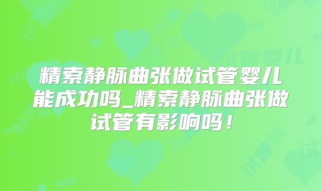精索静脉曲张做试管婴儿能成功吗_精索静脉曲张做试管有影响吗！