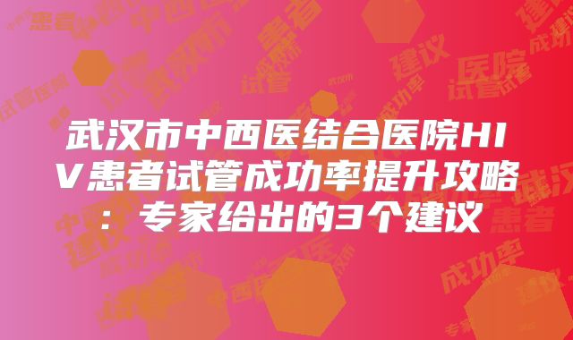 武汉市中西医结合医院HIV患者试管成功率提升攻略：专家给出的3个建议