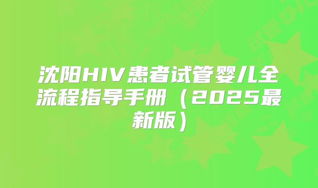 沈阳HIV患者试管婴儿全流程指导手册（2025最新版）