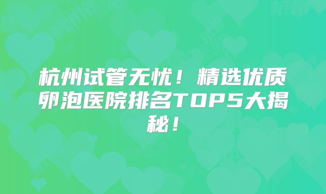 杭州试管无忧！精选优质卵泡医院排名TOP5大揭秘！