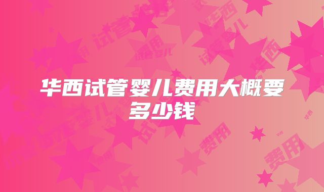 华西试管婴儿费用大概要多少钱