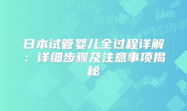 日本试管婴儿全过程详解：详细步骤及注意事项揭秘