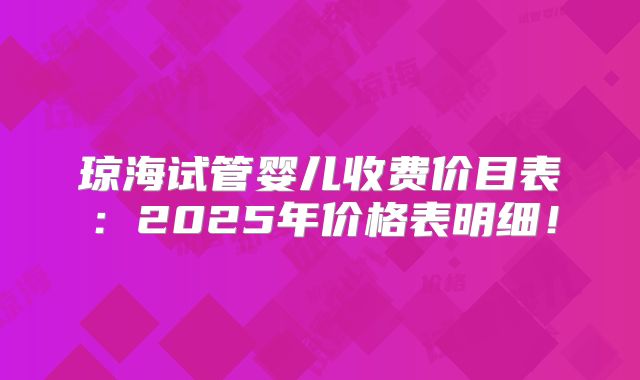 琼海试管婴儿收费价目表:2025年价格表明细!