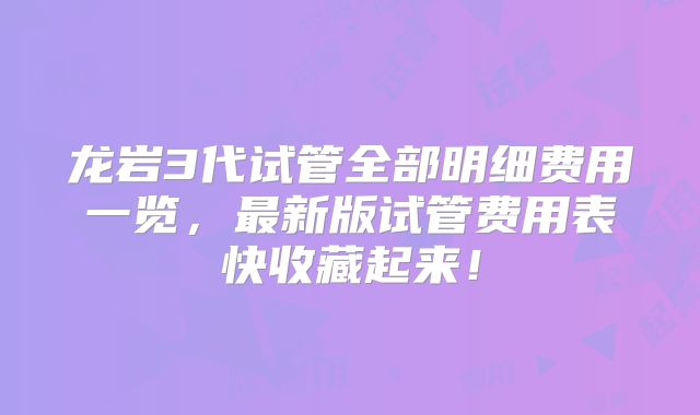 龙岩3代试管全部明细费用一览，最新版试管费用表快收藏起来！