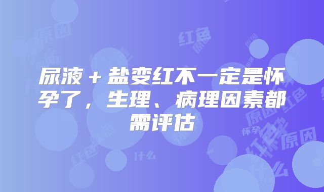 尿液+盐变红不一定是怀孕了,生理、病理因素都需评估