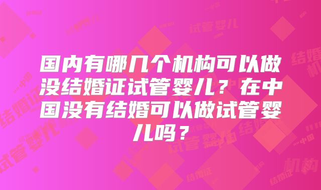 国内有哪几个机构可以做没结婚证试管婴儿?在中国没有结婚可以做试管婴儿吗?