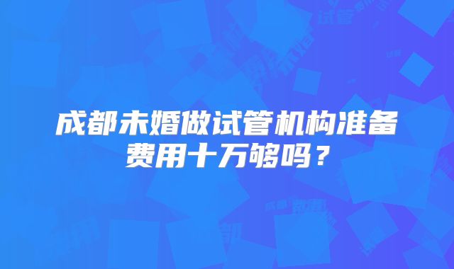 成都未婚做试管机构准备费用十万够吗？