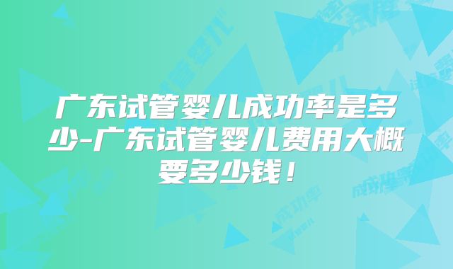 广东试管婴儿成功率是多少-广东试管婴儿费用大概要多少钱！