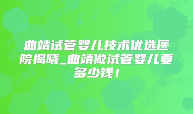 曲靖试管婴儿技术优选医院揭晓_曲靖做试管婴儿要多少钱!