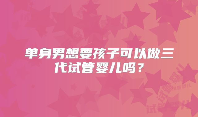 单身男想要孩子可以做三代试管婴儿吗?
