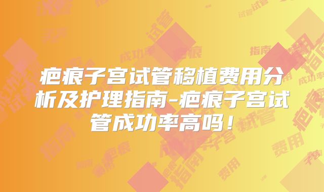 疤痕子宫试管移植费用分析及护理指南-疤痕子宫试管成功率高吗!