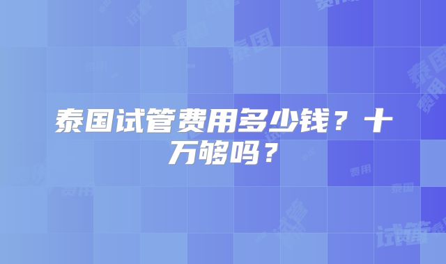 泰国试管费用多少钱?十万够吗?