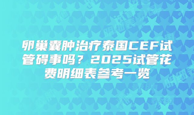 卵巢囊肿治疗泰国CEF试管碍事吗？2025试管花费明细表参考一览