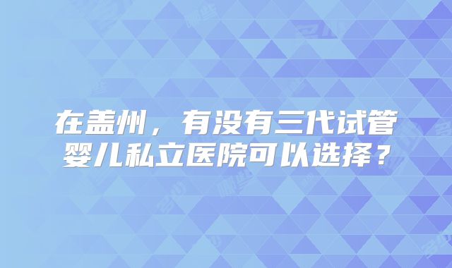 在盖州，有没有三代试管婴儿私立医院可以选择？