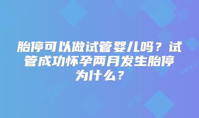 胎停可以做试管婴儿吗？试管成功怀孕两月发生胎停为什么？