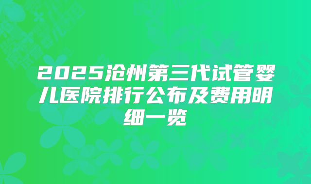 2025沧州第三代试管婴儿医院排行公布及费用明细一览
