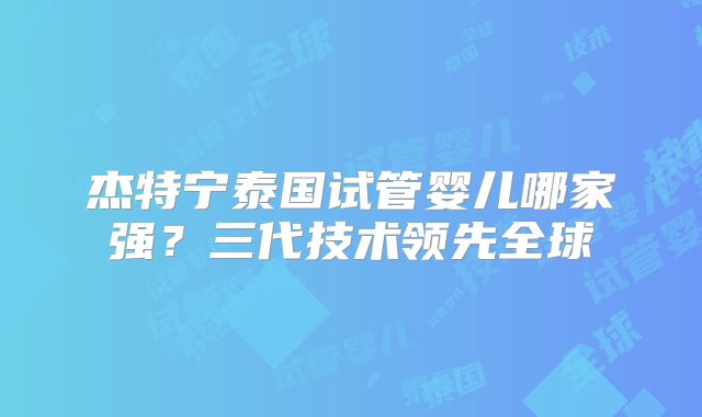 杰特宁泰国试管婴儿哪家强？三代技术领先全球