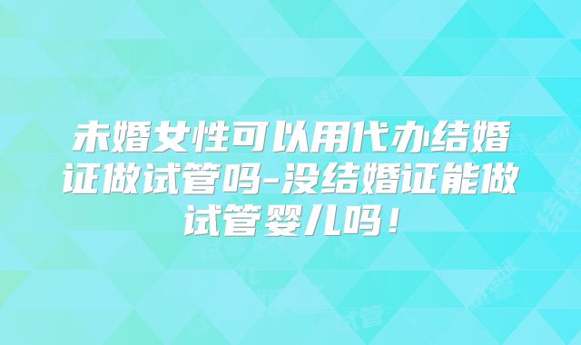 未婚女性可以用代办结婚证做试管吗-没结婚证能做试管婴儿吗！