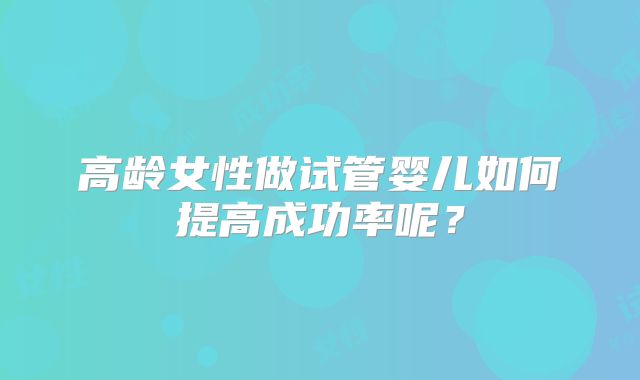 高龄女性做试管婴儿如何提高成功率呢？