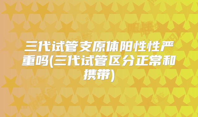 三代试管支原体阳性性严重吗(三代试管区分正常和携带)