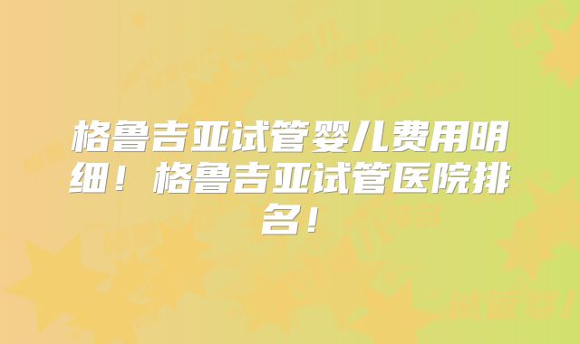 格鲁吉亚试管婴儿费用明细！格鲁吉亚试管医院排名！