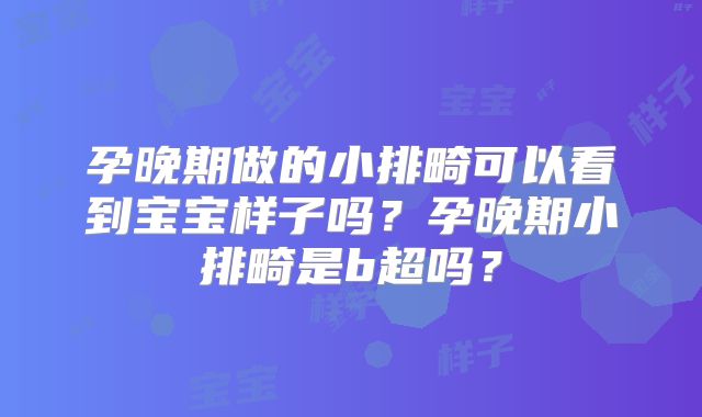 孕晚期做的小排畸可以看到宝宝样子吗？孕晚期小排畸是b超吗？