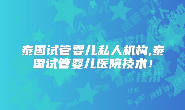 泰国试管婴儿私人机构,泰国试管婴儿医院技术！