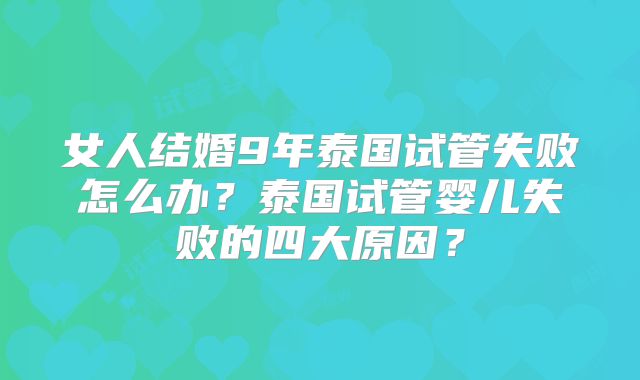 女人结婚9年泰国试管失败怎么办？泰国试管婴儿失败的四大原因？