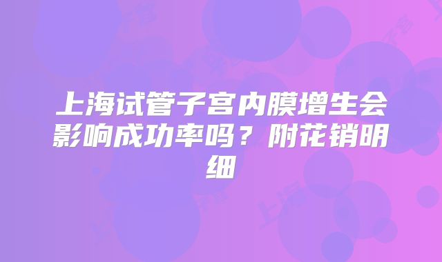 上海试管子宫内膜增生会影响成功率吗？附花销明细