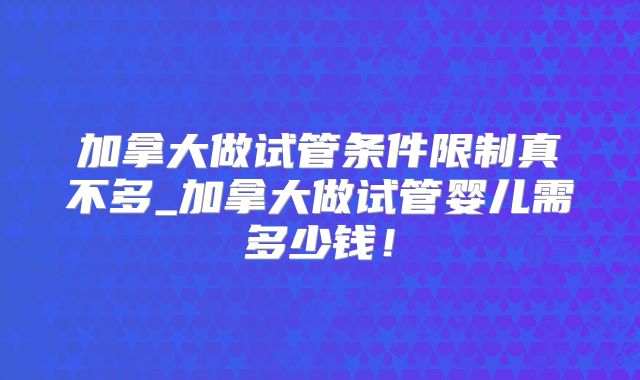 加拿大做试管条件限制真不多_加拿大做试管婴儿需多少钱！