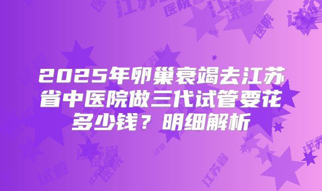 2025年卵巢衰竭去江苏省中医院做三代试管要花多少钱？明细解析