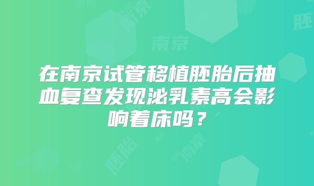 在南京试管移植胚胎后抽血复查发现泌乳素高会影响着床吗？