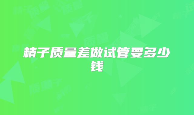 精子质量差做试管要多少钱