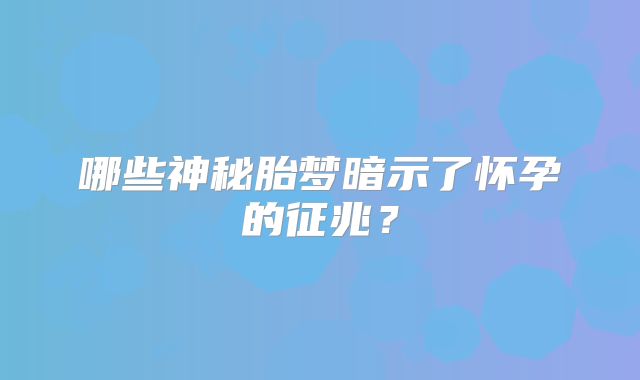 哪些神秘胎梦暗示了怀孕的征兆?