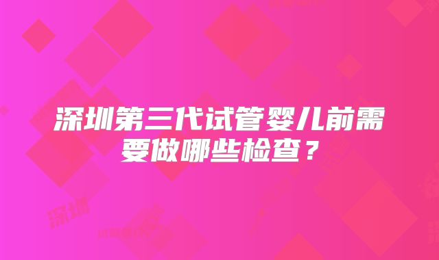 深圳第三代试管婴儿前需要做哪些检查？