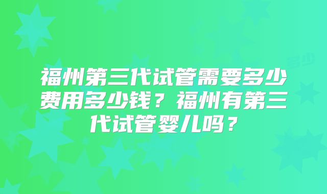 福州第三代试管需要多少费用多少钱？福州有第三代试管婴儿吗？
