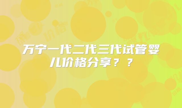 万宁一代二代三代试管婴儿价格分享??