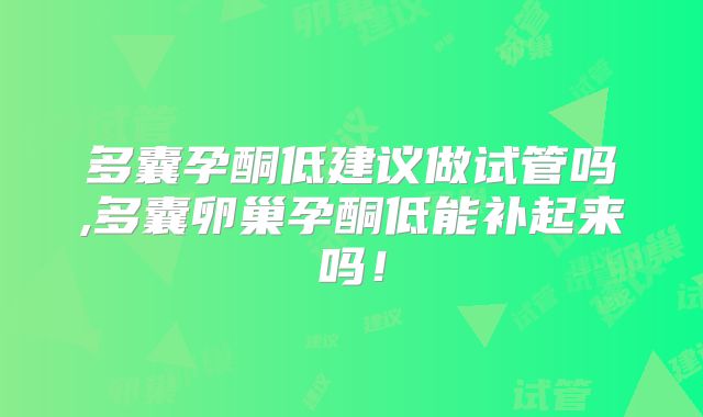 多囊孕酮低建议做试管吗,多囊卵巢孕酮低能补起来吗！