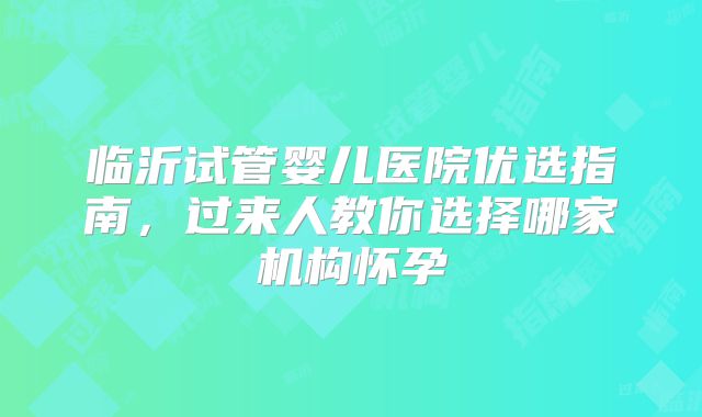 临沂试管婴儿医院优选指南，过来人教你选择哪家机构怀孕